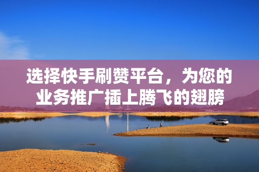 选择快手刷赞平台，为您的业务推广插上腾飞的翅膀