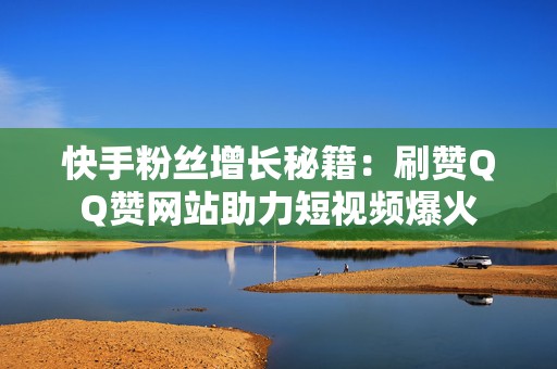 快手粉丝增长秘籍：刷赞QQ赞网站助力短视频爆火