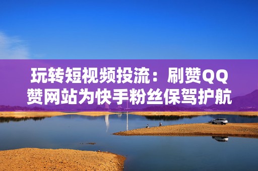 玩转短视频投流：刷赞QQ赞网站为快手粉丝保驾护航