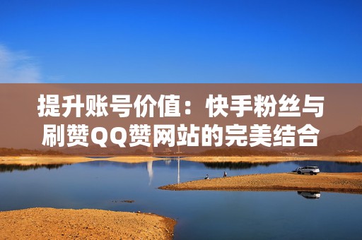 提升账号价值：快手粉丝与刷赞QQ赞网站的完美结合
