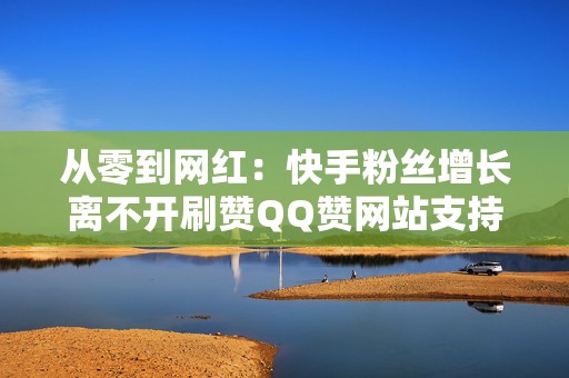 从零到网红：快手粉丝增长离不开刷赞QQ赞网站支持
