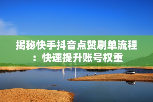 揭秘快手抖音点赞刷单流程：快速提升账号权重