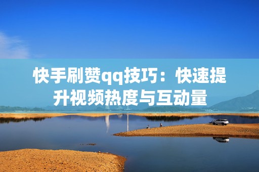 快手刷赞qq技巧：快速提升视频热度与互动量