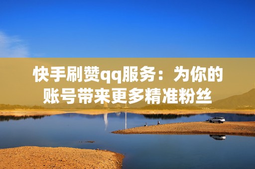 快手刷赞qq服务：为你的账号带来更多精准粉丝