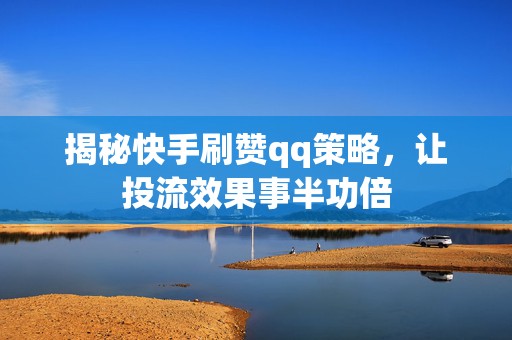 揭秘快手刷赞qq策略，让投流效果事半功倍