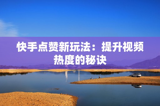 快手点赞新玩法：提升视频热度的秘诀