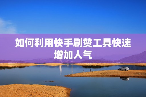 如何利用快手刷赞工具快速增加人气
