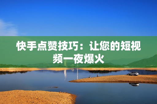 快手点赞技巧：让您的短视频一夜爆火