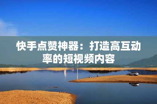 快手点赞神器：打造高互动率的短视频内容