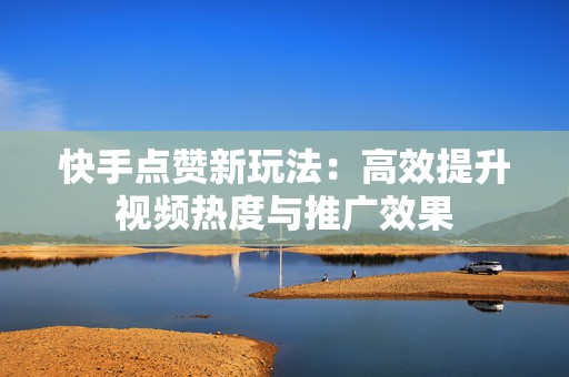 快手点赞新玩法：高效提升视频热度与推广效果