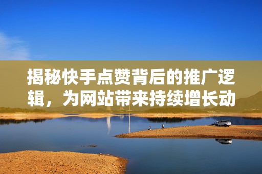 揭秘快手点赞背后的推广逻辑，为网站带来持续增长动力