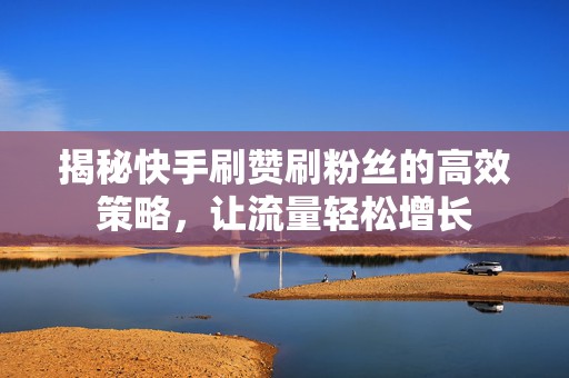 揭秘快手刷赞刷粉丝的高效策略，让流量轻松增长