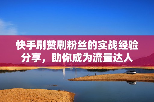 快手刷赞刷粉丝的实战经验分享，助你成为流量达人