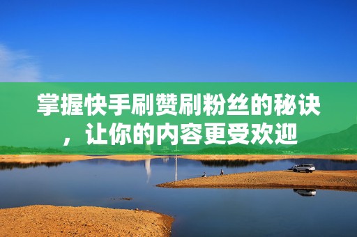 掌握快手刷赞刷粉丝的秘诀，让你的内容更受欢迎