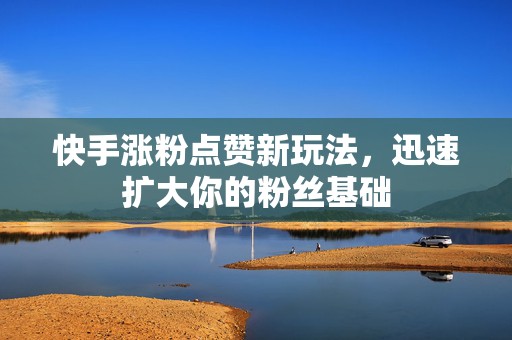快手涨粉点赞新玩法，迅速扩大你的粉丝基础