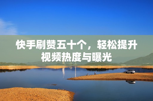 快手刷赞五十个，轻松提升视频热度与曝光