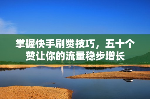 掌握快手刷赞技巧，五十个赞让你的流量稳步增长