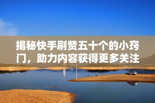 揭秘快手刷赞五十个的小窍门，助力内容获得更多关注