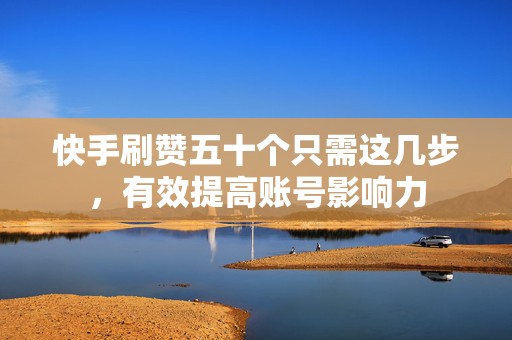 快手刷赞五十个只需这几步，有效提高账号影响力