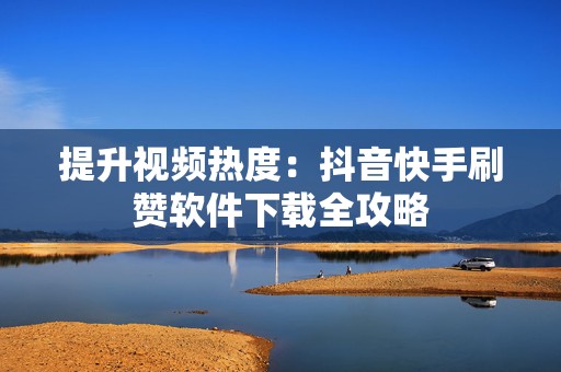 提升视频热度：抖音快手刷赞软件下载全攻略