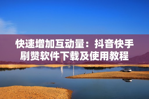 快速增加互动量：抖音快手刷赞软件下载及使用教程
