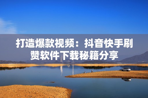 打造爆款视频：抖音快手刷赞软件下载秘籍分享