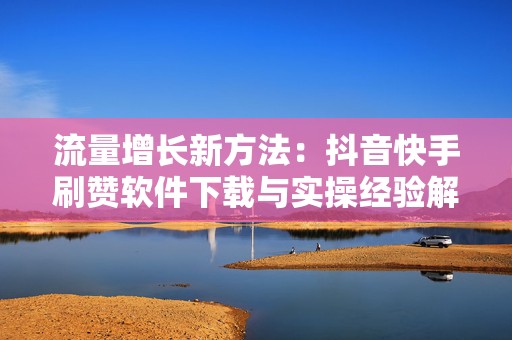 流量增长新方法：抖音快手刷赞软件下载与实操经验解析