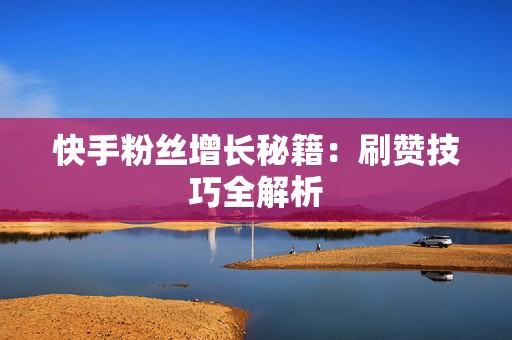 快手粉丝增长秘籍：刷赞技巧全解析