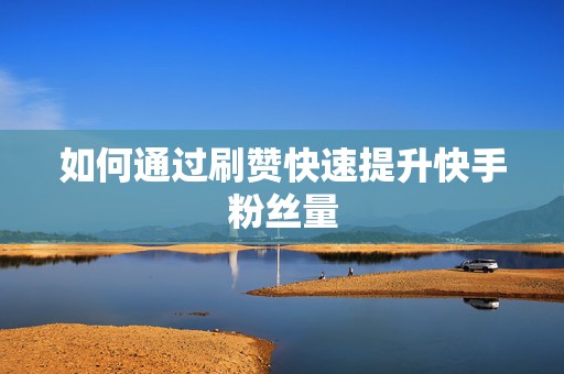 如何通过刷赞快速提升快手粉丝量
