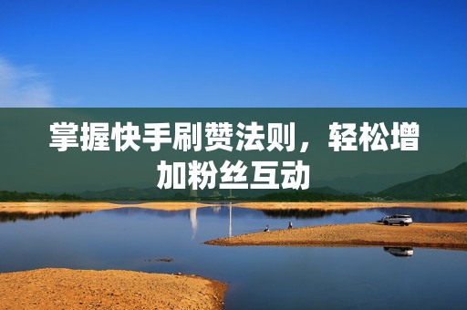 掌握快手刷赞法则，轻松增加粉丝互动