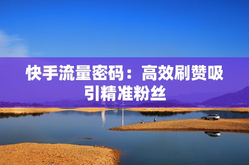 快手流量密码：高效刷赞吸引精准粉丝