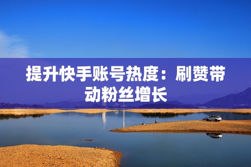 提升快手账号热度：刷赞带动粉丝增长