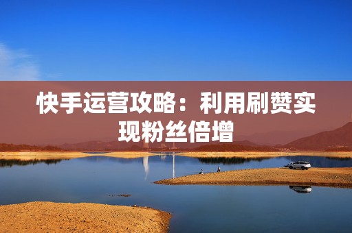 快手运营攻略：利用刷赞实现粉丝倍增