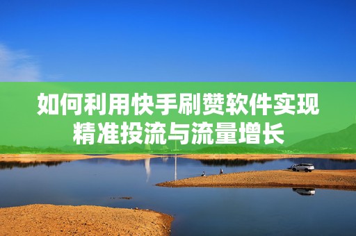 如何利用快手刷赞软件实现精准投流与流量增长