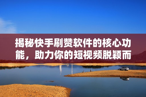 揭秘快手刷赞软件的核心功能，助力你的短视频脱颖而出