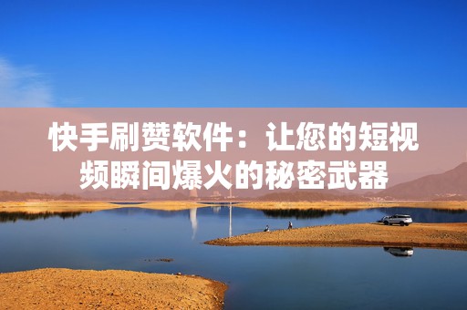 快手刷赞软件：让您的短视频瞬间爆火的秘密武器