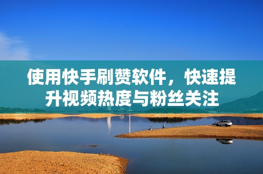 使用快手刷赞软件，快速提升视频热度与粉丝关注