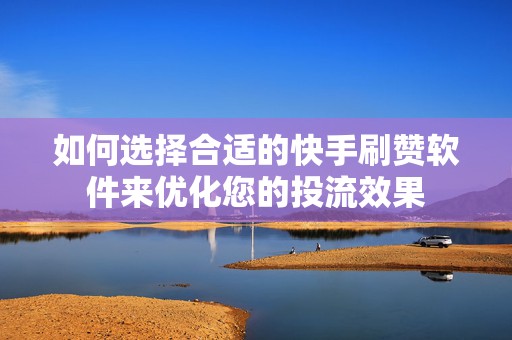 如何选择合适的快手刷赞软件来优化您的投流效果