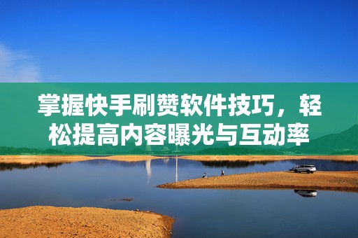 掌握快手刷赞软件技巧，轻松提高内容曝光与互动率