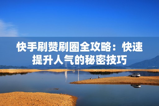 快手刷赞刷圈全攻略：快速提升人气的秘密技巧