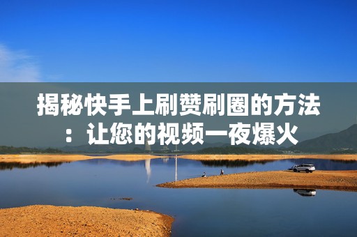 揭秘快手上刷赞刷圈的方法：让您的视频一夜爆火