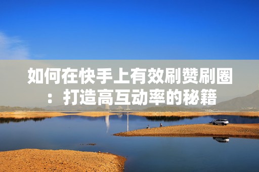 如何在快手上有效刷赞刷圈：打造高互动率的秘籍
