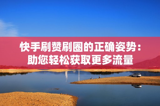 快手刷赞刷圈的正确姿势：助您轻松获取更多流量