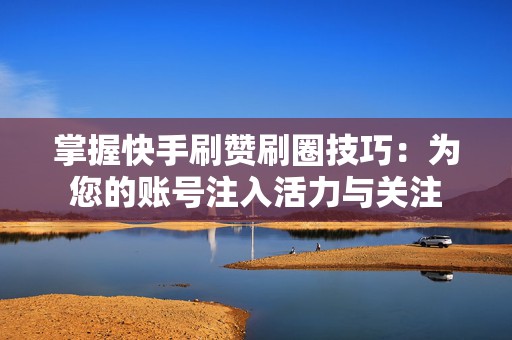 掌握快手刷赞刷圈技巧：为您的账号注入活力与关注