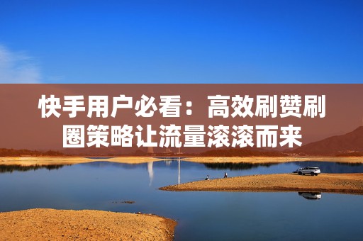 快手用户必看：高效刷赞刷圈策略让流量滚滚而来