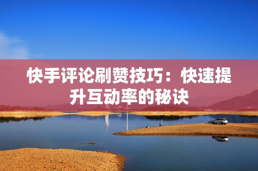 快手评论刷赞技巧：快速提升互动率的秘诀