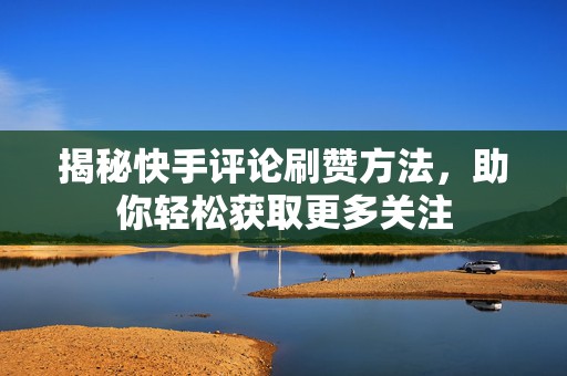 揭秘快手评论刷赞方法，助你轻松获取更多关注