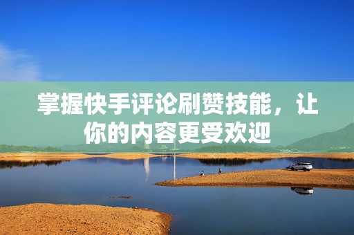 掌握快手评论刷赞技能，让你的内容更受欢迎
