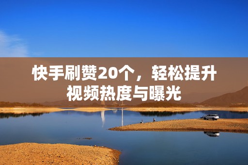 快手刷赞20个，轻松提升视频热度与曝光