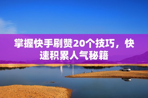 掌握快手刷赞20个技巧，快速积累人气秘籍